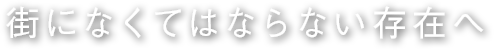 街になくてはならい存在へ